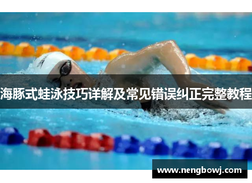 海豚式蛙泳技巧详解及常见错误纠正完整教程