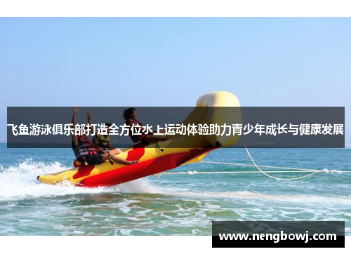 飞鱼游泳俱乐部打造全方位水上运动体验助力青少年成长与健康发展